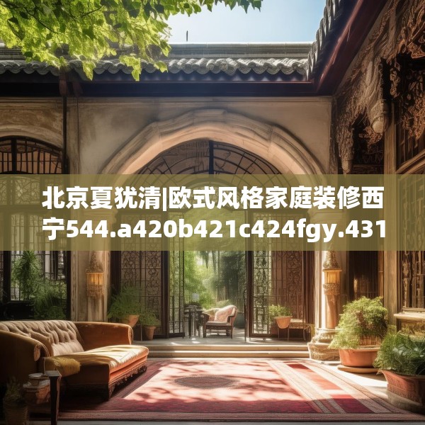北京夏犹清|欧式风格家庭装修西宁544.a420b421c424fgy.431htyj