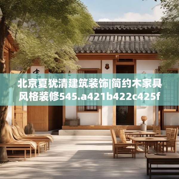 北京夏犹清建筑装饰|简约木家具风格装修545.a421b422c425fgy.432fds