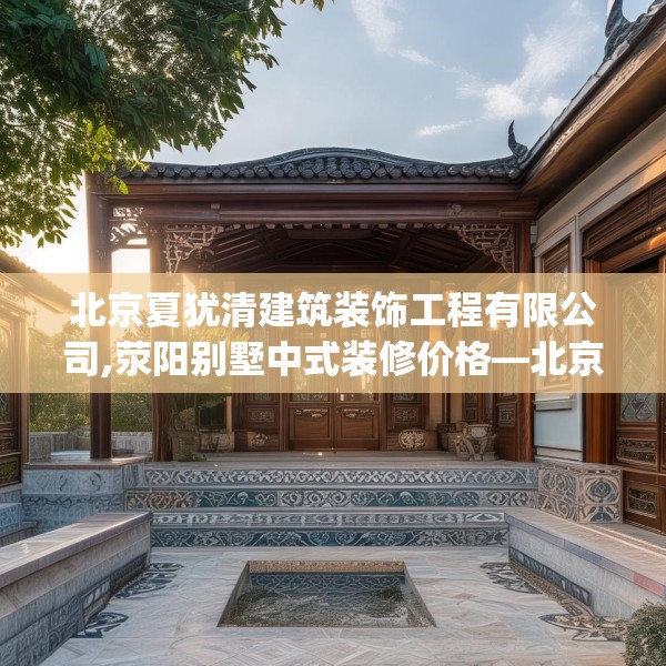 北京夏犹清建筑装饰工程有限公司,荥阳别墅中式装修价格—北京夏犹清建筑装饰工程有限公司370.a246b247c250fgy.257sdA
