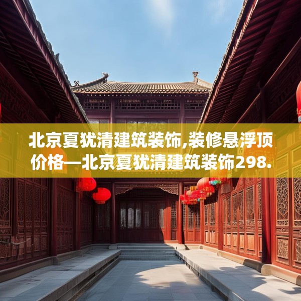 北京夏犹清建筑装饰,装修悬浮顶价格—北京夏犹清建筑装饰298.a174b175c178fgy.185sdA