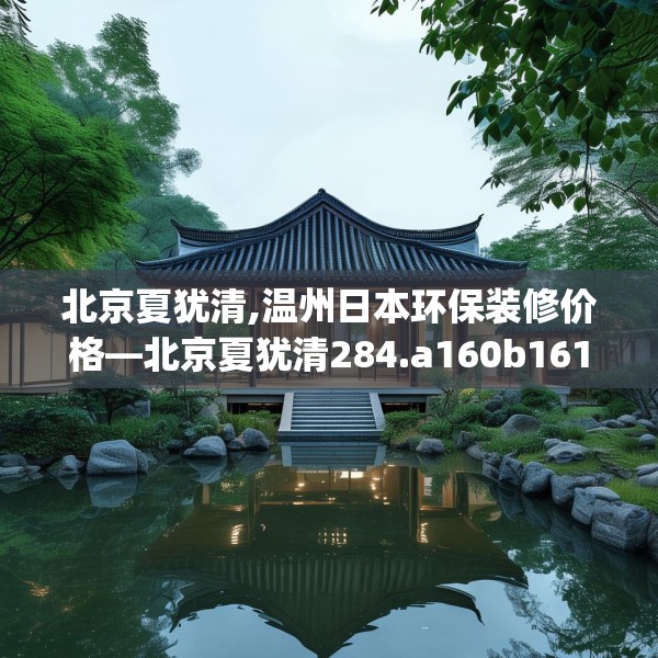 北京夏犹清,温州日本环保装修价格—北京夏犹清284.a160b161c164fgy.171xczxv