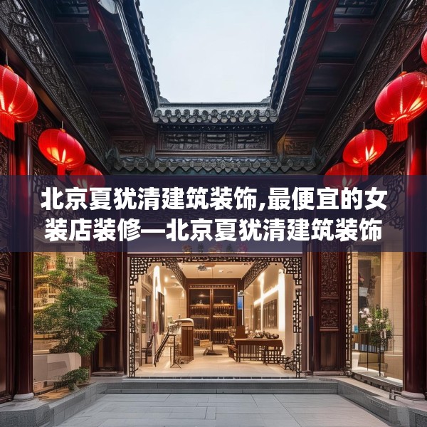北京夏犹清建筑装饰,最便宜的女装店装修—北京夏犹清建筑装饰504.a380b381c384fgy.391nbn