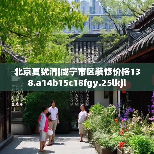 北京夏犹清|咸宁市区装修价格138.a14b15c18fgy.25lkjl