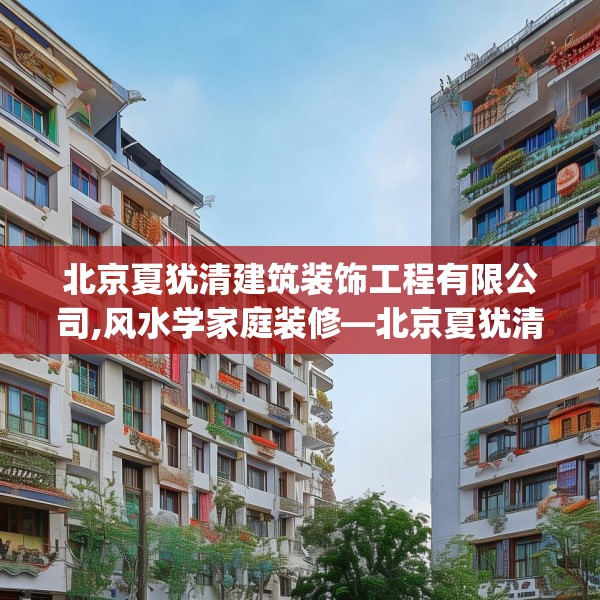 北京夏犹清建筑装饰工程有限公司,风水学家庭装修—北京夏犹清建筑装饰工程有限公司124.bfhsg