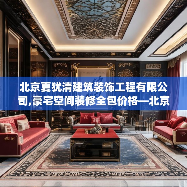 北京夏犹清建筑装饰工程有限公司,豪宅空间装修全包价格—北京夏犹清建筑装饰工程有限公司263.a139b140c143fgy.150cvcx