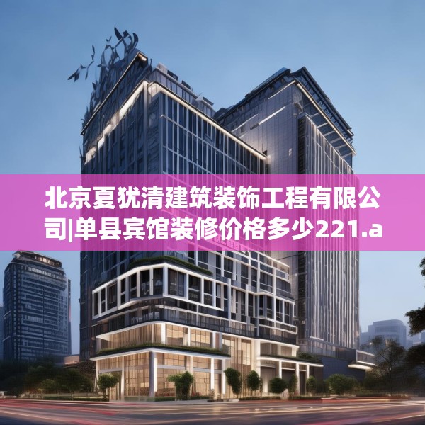 北京夏犹清建筑装饰工程有限公司|单县宾馆装修价格多少221.a97b98c101fgy.108fds