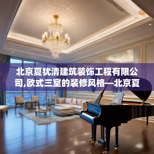 北京夏犹清建筑装饰工程有限公司,欧式三室的装修风格—北京夏犹清建筑装饰工程有限公司160.a36b37c40fgy.47dewqe