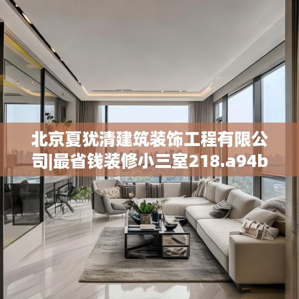 北京夏犹清建筑装饰工程有限公司|最省钱装修小三室218.a94b95c98fgy.10576679