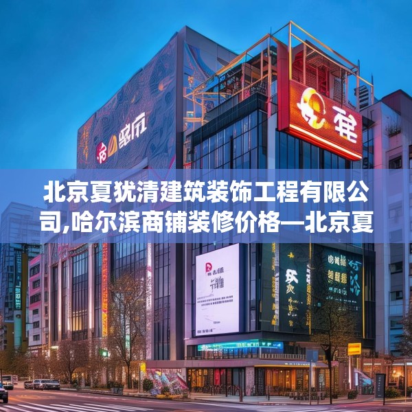 北京夏犹清建筑装饰工程有限公司,哈尔滨商铺装修价格—北京夏犹清建筑装饰工程有限公司438.a314b315c318fgy.325dsfds