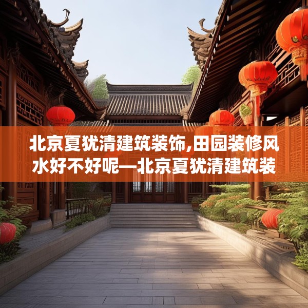 北京夏犹清建筑装饰,田园装修风水好不好呢—北京夏犹清建筑装饰443.a319b320c323fgy.330cvcx