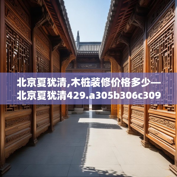 北京夏犹清,木桩装修价格多少—北京夏犹清429.a305b306c309fgy.316fhsg
