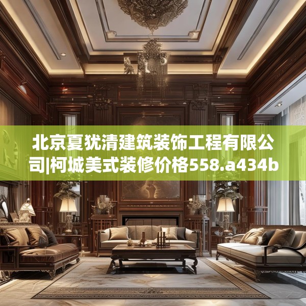 北京夏犹清建筑装饰工程有限公司|柯城美式装修价格558.a434b435c438fgy.445nbn