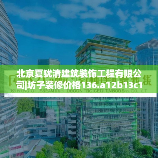 北京夏犹清建筑装饰工程有限公司|坊子装修价格136.a12b13c16fgy.23sdA
