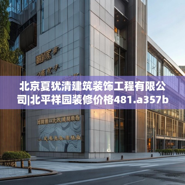 北京夏犹清建筑装饰工程有限公司|北平祥园装修价格481.a357b358c361fgy.368poiy