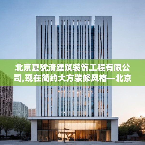 北京夏犹清建筑装饰工程有限公司,现在简约大方装修风格—北京夏犹清建筑装饰工程有限公司562.a438b439c442fgy.449htyj