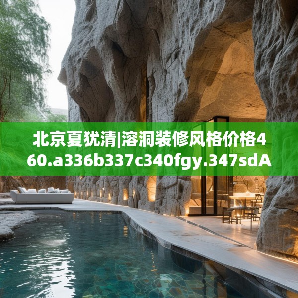 北京夏犹清|溶洞装修风格价格460.a336b337c340fgy.347sdA