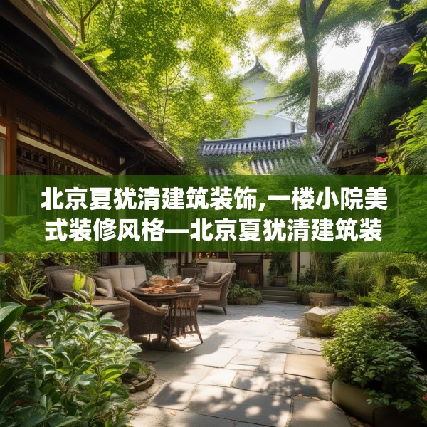 北京夏犹清建筑装饰,一楼小院美式装修风格—北京夏犹清建筑装饰496.a372b373c376fgy.383sdA