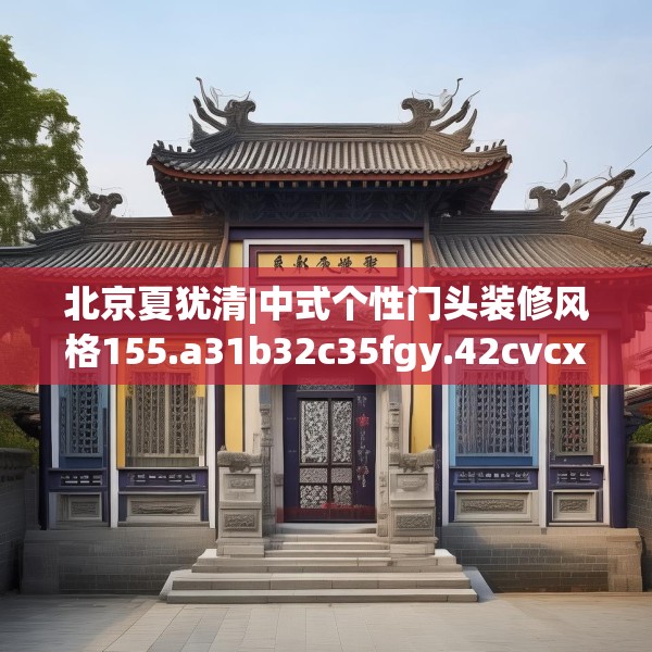 北京夏犹清|中式个性门头装修风格155.a31b32c35fgy.42cvcx