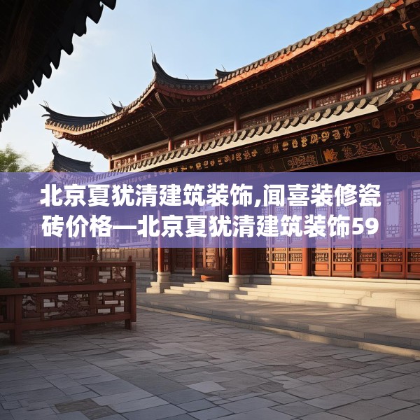 北京夏犹清建筑装饰,闻喜装修瓷砖价格—北京夏犹清建筑装饰597.a473b474c477fgy.484uyk