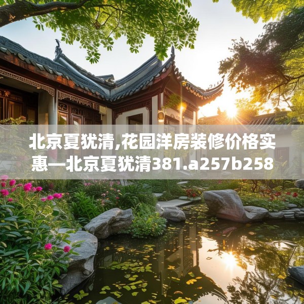 北京夏犹清,花园洋房装修价格实惠—北京夏犹清381.a257b258c261fgy.268uyk