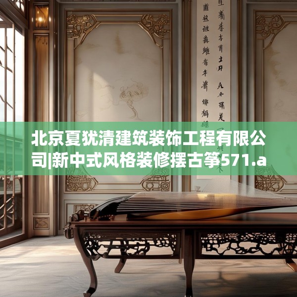 北京夏犹清建筑装饰工程有限公司|新中式风格装修摆古筝571.a447b448c451fgy.458poiy