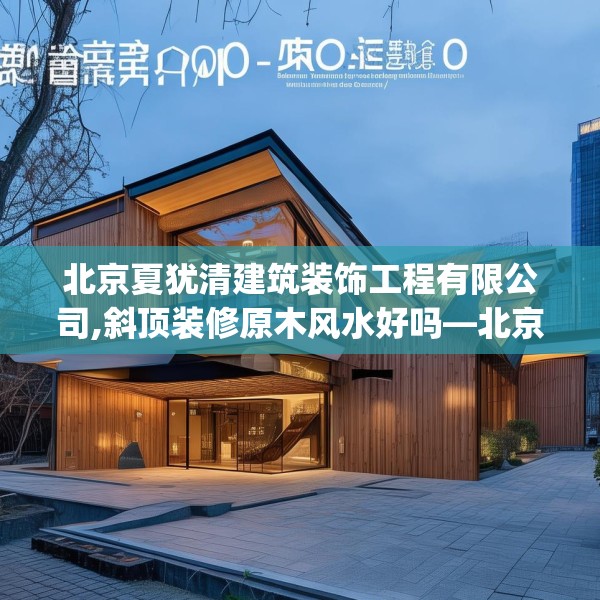 北京夏犹清建筑装饰工程有限公司,斜顶装修原木风水好吗—北京夏犹清建筑装饰工程有限公司400.a276b277c280fgy.287htyj