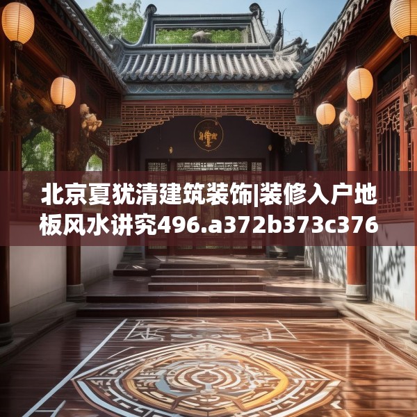 北京夏犹清建筑装饰|装修入户地板风水讲究496.a372b373c376fgy.383sdA