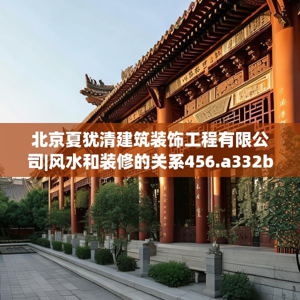 北京夏犹清建筑装饰工程有限公司|风水和装修的关系456.a332b333c336fgy.343dsfds