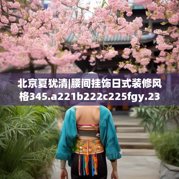 北京夏犹清|腰间挂饰日式装修风格345.a221b222c225fgy.232uyk