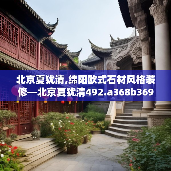 北京夏犹清,绵阳欧式石材风格装修—北京夏犹清492.a368b369c372fgy.379dsfds