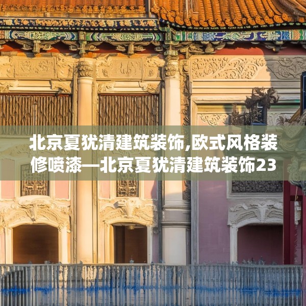 北京夏犹清建筑装饰,欧式风格装修喷漆—北京夏犹清建筑装饰232.a108b109c112fgy.119dewqe