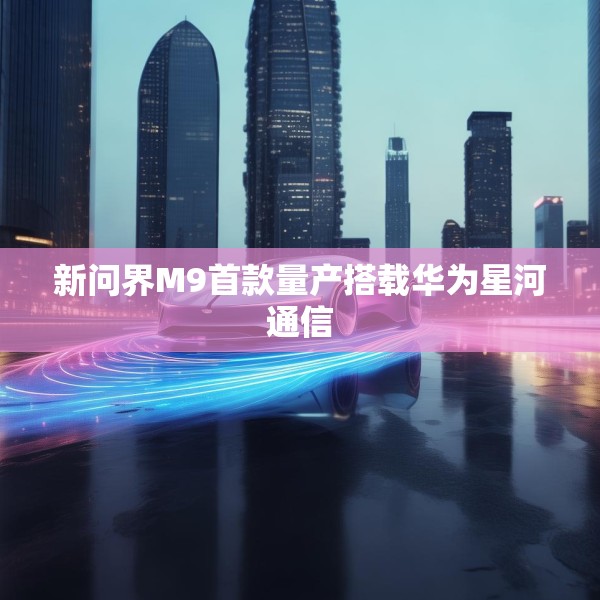 新问界M9首款量产搭载华为星河通信