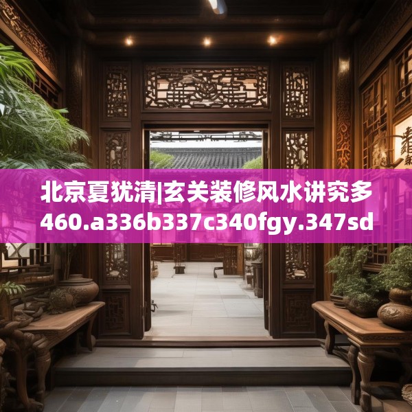 北京夏犹清|玄关装修风水讲究多460.a336b337c340fgy.347sdA