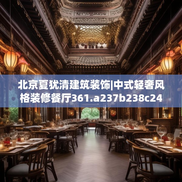 北京夏犹清建筑装饰|中式轻奢风格装修餐厅361.a237b238c241fgy.248jhhj