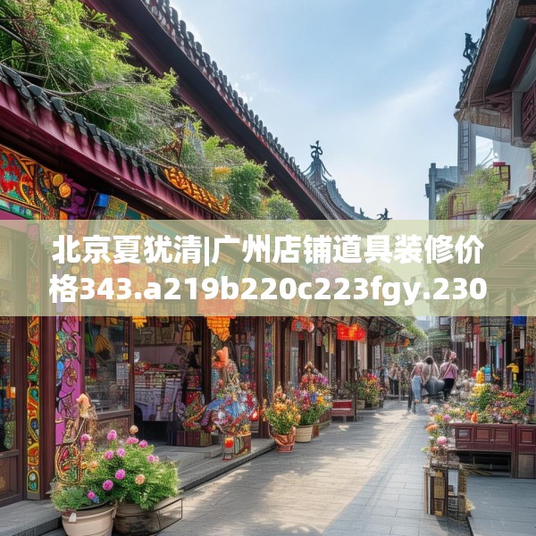 北京夏犹清|广州店铺道具装修价格343.a219b220c223fgy.230jhhj