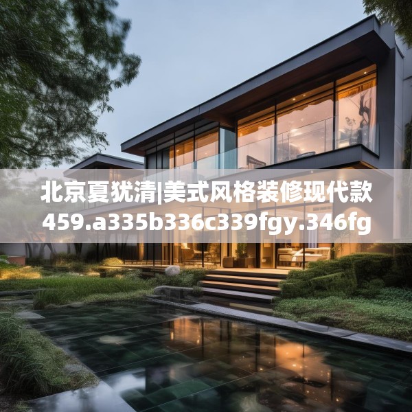 北京夏犹清|美式风格装修现代款459.a335b336c339fgy.346fghfd