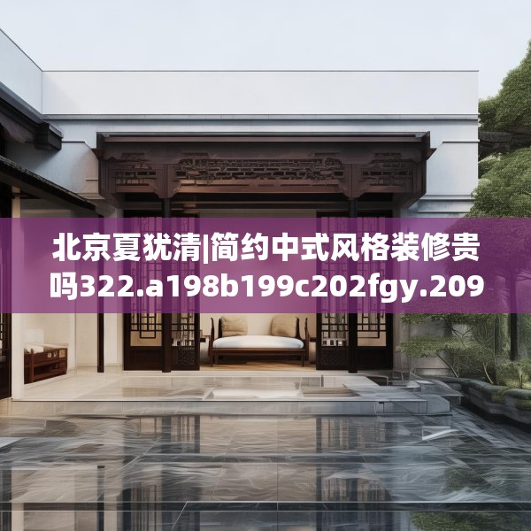 北京夏犹清|简约中式风格装修贵吗322.a198b199c202fgy.209dewqe