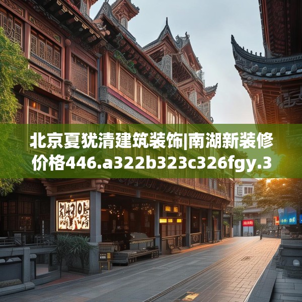 北京夏犹清建筑装饰|南湖新装修价格446.a322b323c326fgy.333xczxv