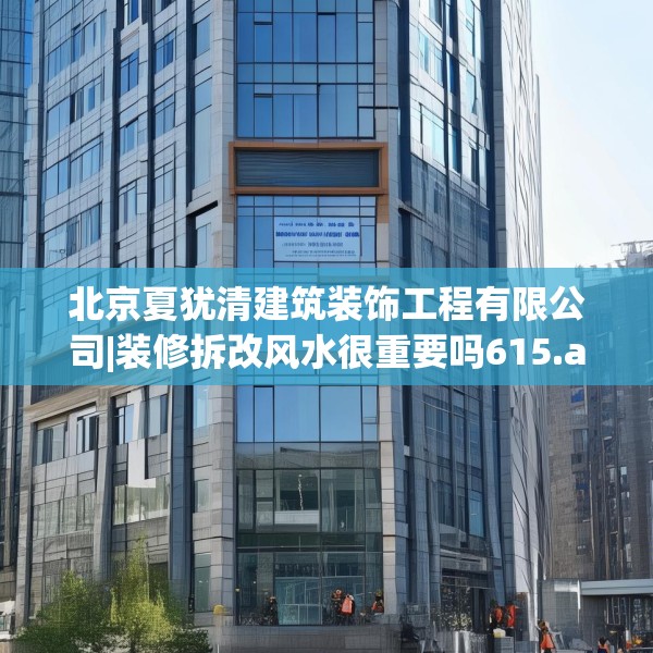 北京夏犹清建筑装饰工程有限公司|装修拆改风水很重要吗615.a491b492c495fgy.502uyk