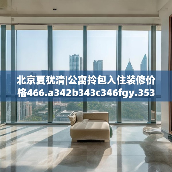 北京夏犹清|公寓拎包入住装修价格466.a342b343c346fgy.353dewqe