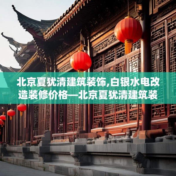 北京夏犹清建筑装饰,白银水电改造装修价格—北京夏犹清建筑装饰324.a200b201c204fgy.211nbn