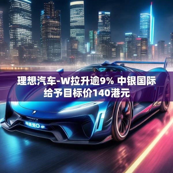 理想汽车-W拉升逾9% 中银国际给予目标价140港元
