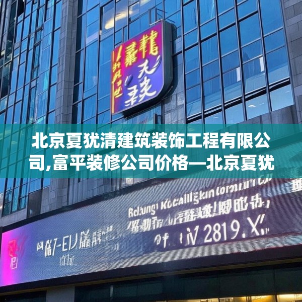 北京夏犹清建筑装饰工程有限公司,富平装修公司价格—北京夏犹清建筑装饰工程有限公司209.a85b86c89fgy.96cvcx