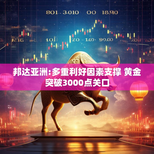 邦达亚洲:多重利好因素支撑 黄金突破3000点关口