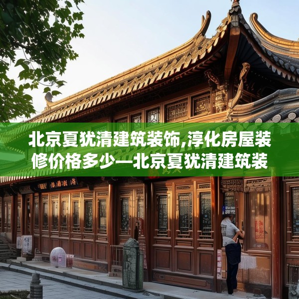 北京夏犹清建筑装饰,淳化房屋装修价格多少—北京夏犹清建筑装饰229.a105b106c109fgy.116poiy