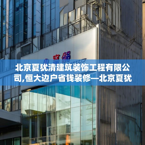北京夏犹清建筑装饰工程有限公司,恒大边户省钱装修—北京夏犹清建筑装饰工程有限公司535.a411b412c415fgy.422poiy
