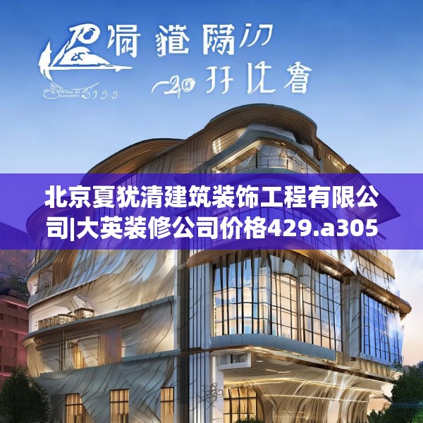 北京夏犹清建筑装饰工程有限公司|大英装修公司价格429.a305b306c309fgy.316fhsg