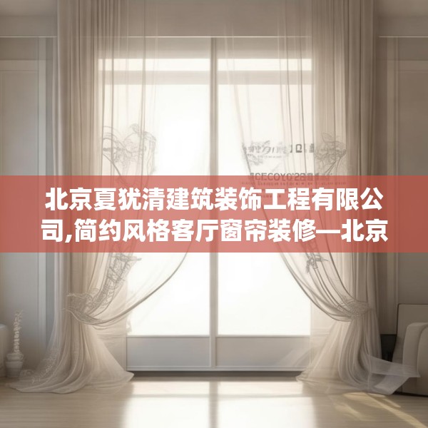 北京夏犹清建筑装饰工程有限公司,简约风格客厅窗帘装修—北京夏犹清建筑装饰工程有限公司126.a2b3c6fgy.13nbn