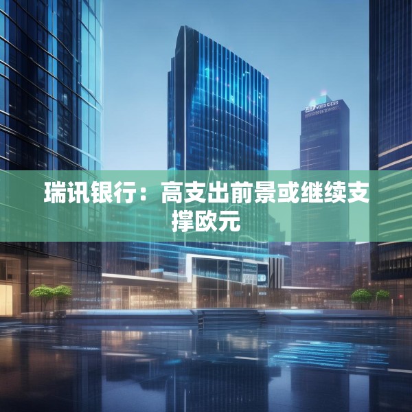 瑞讯银行：高支出前景或继续支撑欧元