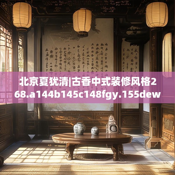 北京夏犹清|古香中式装修风格268.a144b145c148fgy.155dewqe